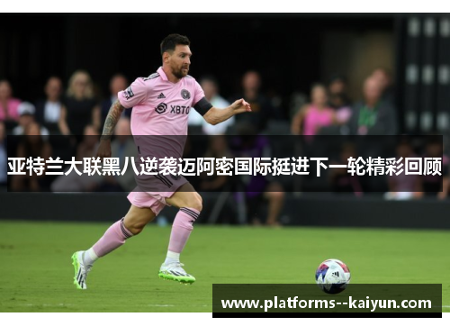 亚特兰大联黑八逆袭迈阿密国际挺进下一轮精彩回顾