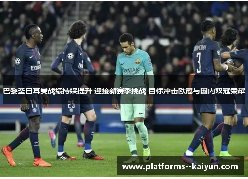 巴黎圣日耳曼战绩持续提升 迎接新赛季挑战 目标冲击欧冠与国内双冠荣耀 巴黎圣日耳曼战绩持续提升 迎接新赛季挑战 目标冲击欧冠与国内双冠荣耀