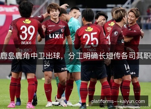 鹿岛鹿角中卫出球,分工明确长短传各司其职 鹿岛鹿角中卫出球,分工明确长短传各司其职